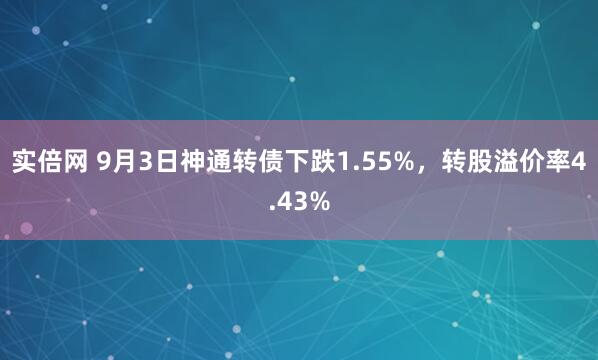 实倍网 9月3日神通转债下跌1.55%，转股溢价率4.43%