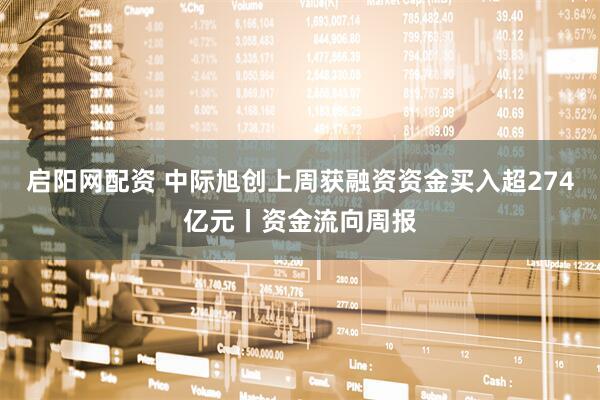 启阳网配资 中际旭创上周获融资资金买入超274亿元丨资金流向周报
