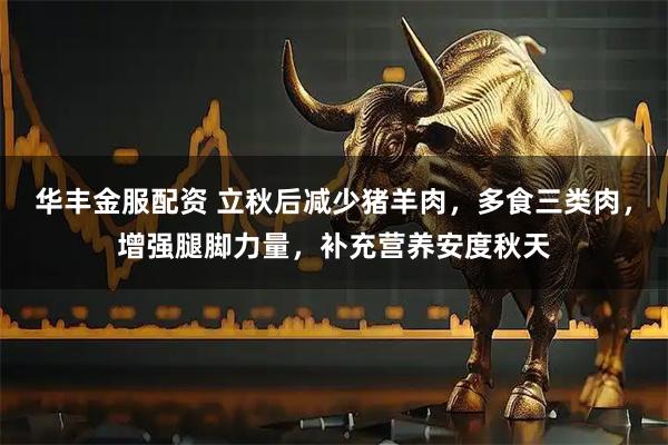 华丰金服配资 立秋后减少猪羊肉，多食三类肉，增强腿脚力量，补充营养安度秋天
